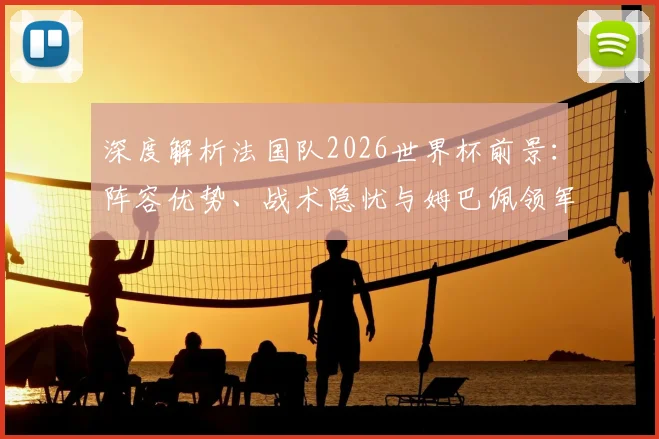 深度解析法国队2026世界杯前景：阵容优势、战术隐忧与姆巴佩领军挑战