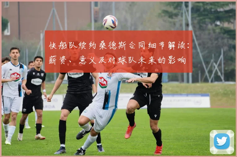快船队续约桑德斯合同细节解读：薪资、意义及对球队未来的影响