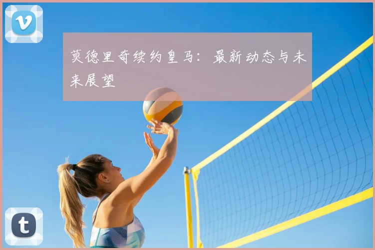 莫德里奇续约皇马:最新动态与未来展望