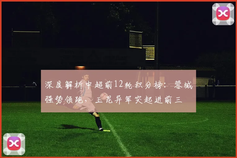 深度解析中超前12轮积分榜：蓉城强势领跑，玉昆异军突起进前三