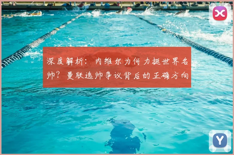 深度解析:内维尔为何力挺世界名帅?曼联选帅争议背后的正确方向探讨