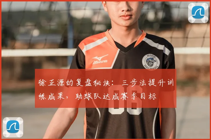 徐正源的复盘秘诀:三步法提升训练成果,助球队达成赛季目标