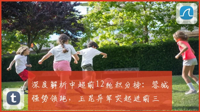 深度解析中超前12轮积分榜:蓉城强势领跑,玉昆异军突起进前三