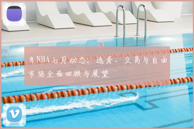 年NBA七月动态：选秀、交易与自由市场全面回顾与展望